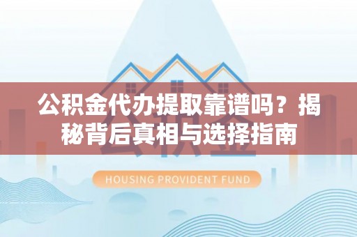 子长公积金代办提取靠谱吗？揭秘背后真相与选择指南