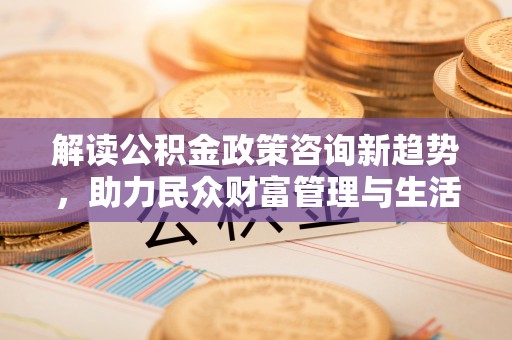 子长解读公积金政策咨询新趋势，助力民众财富管理与生活规划