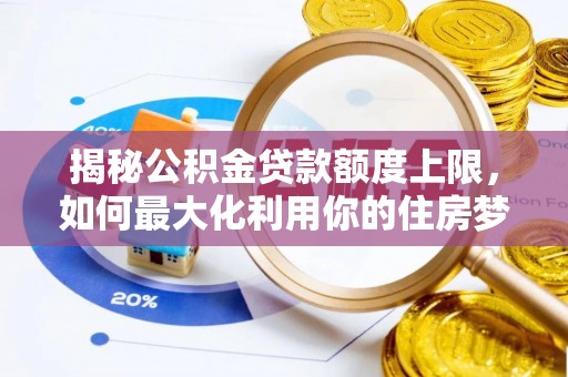 子长揭秘公积金贷款额度上限，如何最大化利用你的住房梦想资金？