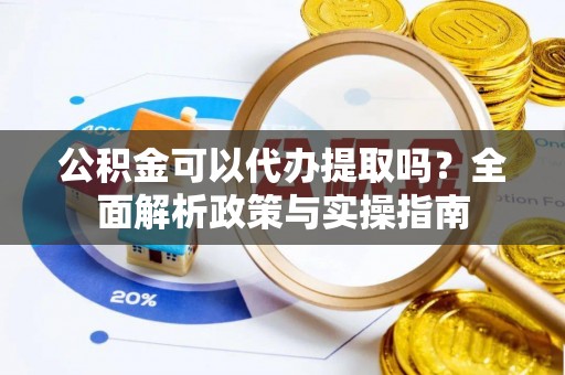 子长公积金可以代办提取吗？全面解析政策与实操指南