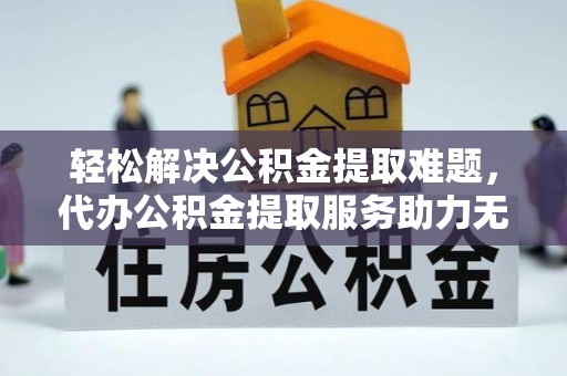 子长轻松解决公积金提取难题，代办公积金提取服务助力无忧生活