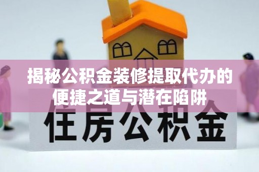 子长揭秘公积金装修提取代办的便捷之道与潜在陷阱