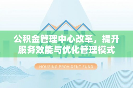 子长公积金管理中心改革，提升服务效能与优化管理模式