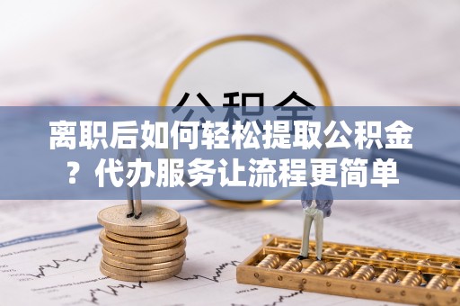 子长离职后如何轻松提取公积金？代办服务让流程更简单