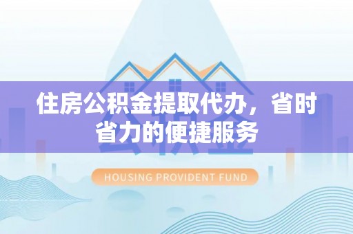 子长住房公积金提取代办，省时省力的便捷服务