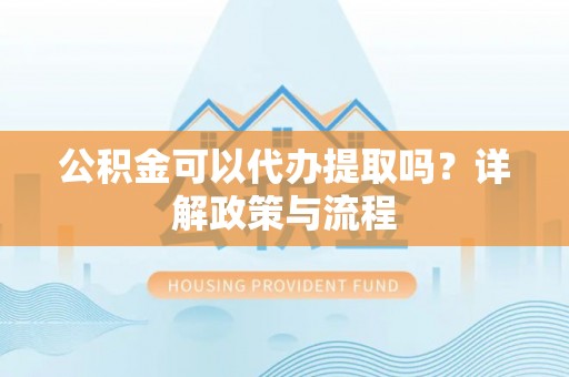 子长公积金可以代办提取吗？详解政策与流程