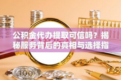 子长公积金代办提取可信吗？揭秘服务背后的真相与选择指南