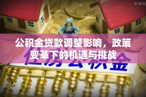 子长公积金贷款调整影响，政策变革下的机遇与挑战