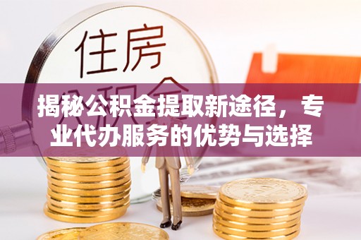 子长揭秘公积金提取新途径，专业代办服务的优势与选择