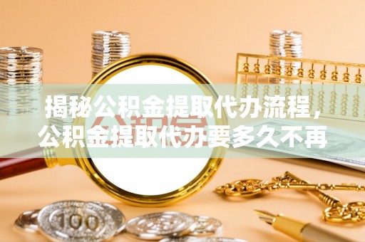 子长揭秘公积金提取代办流程，公积金提取代办要多久不再迷茫