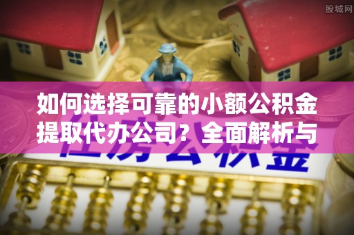 子长如何选择可靠的小额公积金提取代办公司？全面解析与实用指南