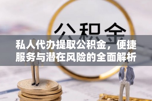 子长私人代办提取公积金，便捷服务与潜在风险的全面解析