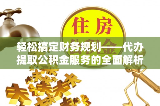 子长轻松搞定财务规划——代办提取公积金服务的全面解析