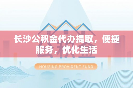 子长长沙公积金代办提取，便捷服务，优化生活