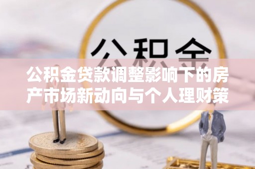 子长公积金贷款调整影响下的房产市场新动向与个人理财策略