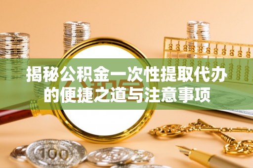 子长揭秘公积金一次性提取代办的便捷之道与注意事项