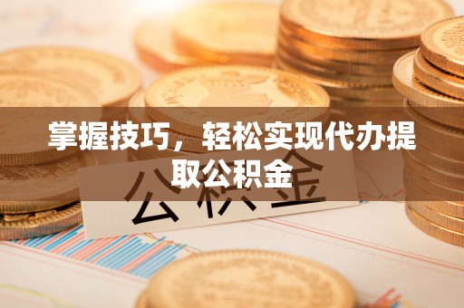 子长掌握技巧，轻松实现代办提取公积金