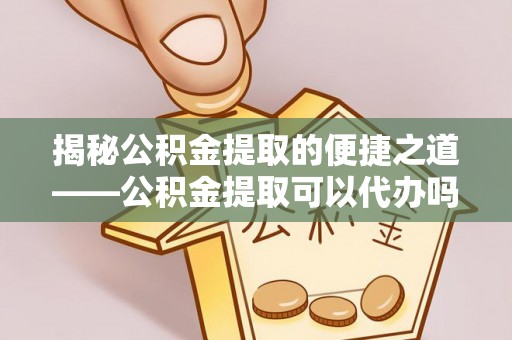 子长揭秘公积金提取的便捷之道——公积金提取可以代办吗？