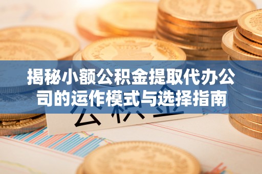 子长揭秘小额公积金提取代办公司的运作模式与选择指南