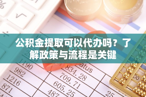 子长公积金提取可以代办吗？了解政策与流程是关键
