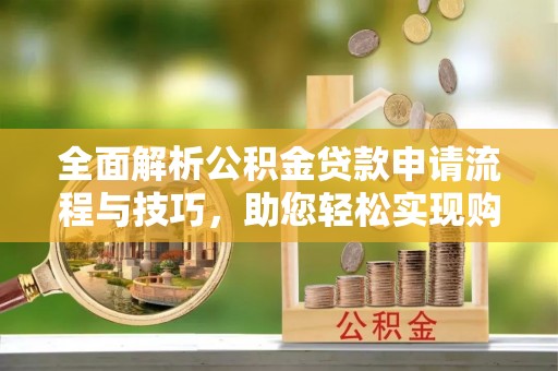 子长全面解析公积金贷款申请流程与技巧，助您轻松实现购房梦想