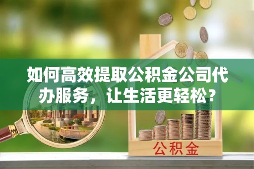 子长如何高效提取公积金公司代办服务，让生活更轻松？