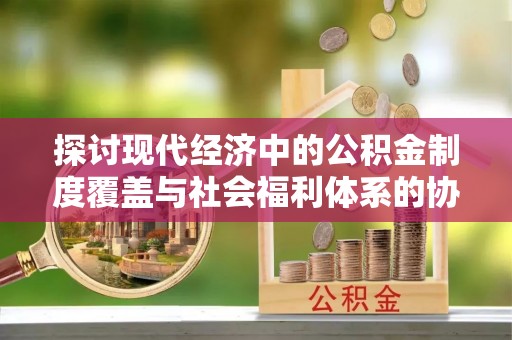 子长探讨现代经济中的公积金制度覆盖与社会福利体系的协同发展