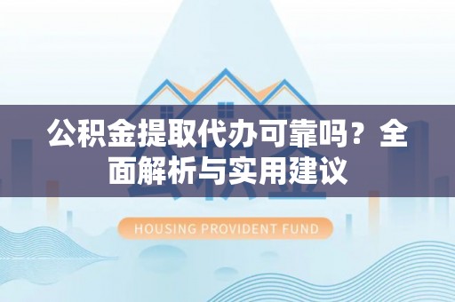 子长公积金提取代办可靠吗？全面解析与实用建议
