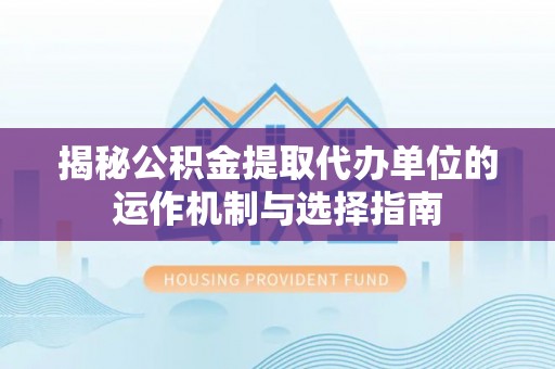 子长揭秘公积金提取代办单位的运作机制与选择指南