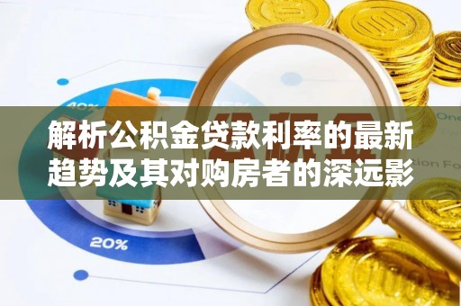 子长解析公积金贷款利率的最新趋势及其对购房者的深远影响