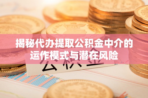 子长揭秘代办提取公积金中介的运作模式与潜在风险