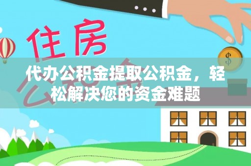 子长代办公积金提取公积金，轻松解决您的资金难题