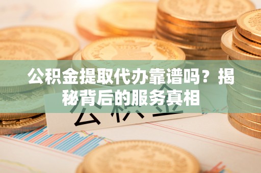 子长公积金提取代办靠谱吗？揭秘背后的服务真相