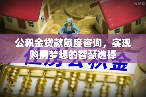 子长公积金贷款额度咨询，实现购房梦想的智慧选择