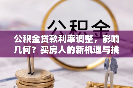 子长公积金贷款利率调整，影响几何？买房人的新机遇与挑战