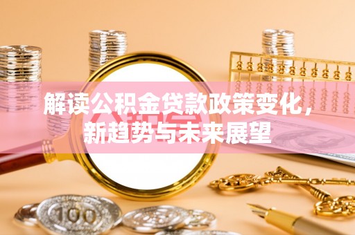子长解读公积金贷款政策变化，新趋势与未来展望