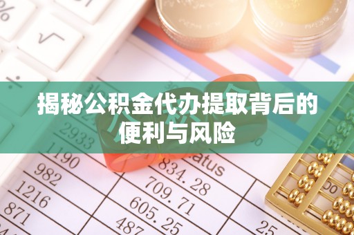 子长揭秘公积金代办提取背后的便利与风险