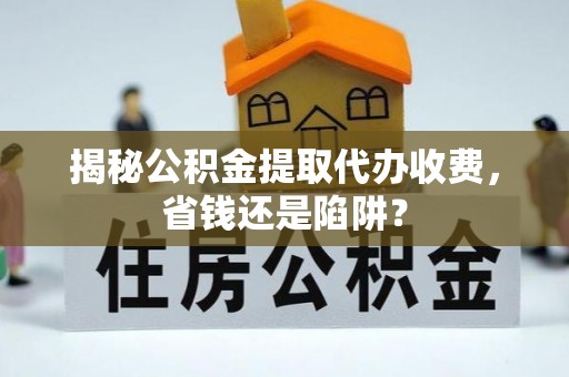 子长揭秘公积金提取代办收费，省钱还是陷阱？