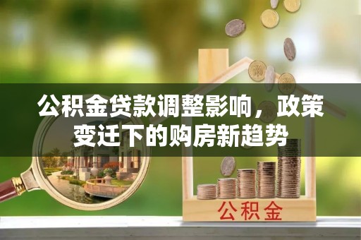 子长公积金贷款调整影响，政策变迁下的购房新趋势