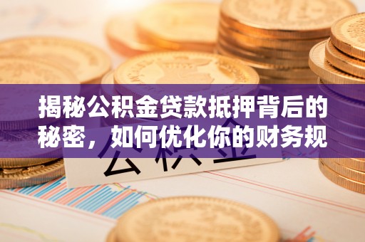 子长揭秘公积金贷款抵押背后的秘密，如何优化你的财务规划