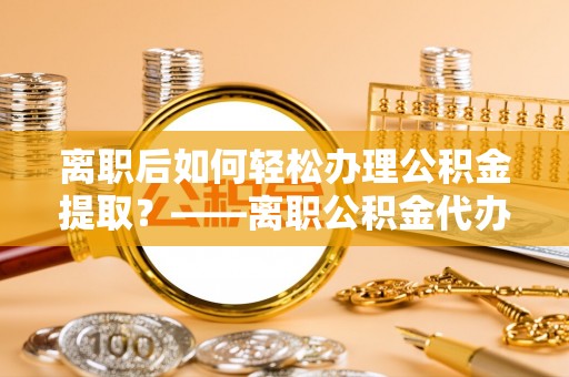 子长离职后如何轻松办理公积金提取？——离职公积金代办提取服务详解