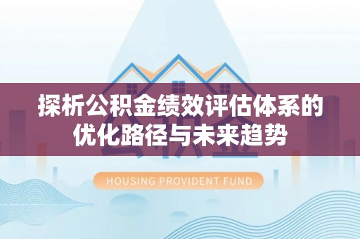 子长探析公积金绩效评估体系的优化路径与未来趋势