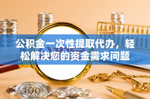子长公积金一次性提取代办，轻松解决您的资金需求问题