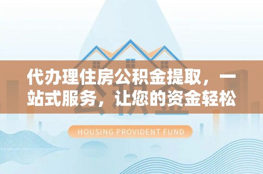 子长代办理住房公积金提取，一站式服务，让您的资金轻松到账