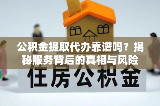 子长公积金提取代办靠谱吗？揭秘服务背后的真相与风险