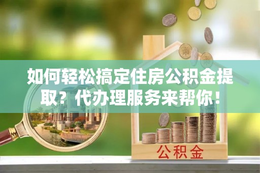 子长如何轻松搞定住房公积金提取？代办理服务来帮你！