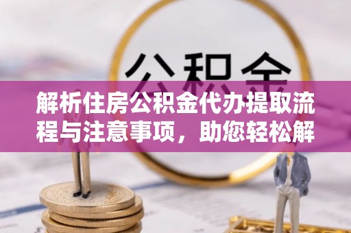子长解析住房公积金代办提取流程与注意事项，助您轻松解决资金难题