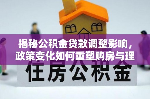 子长揭秘公积金贷款调整影响，政策变化如何重塑购房与理财规划