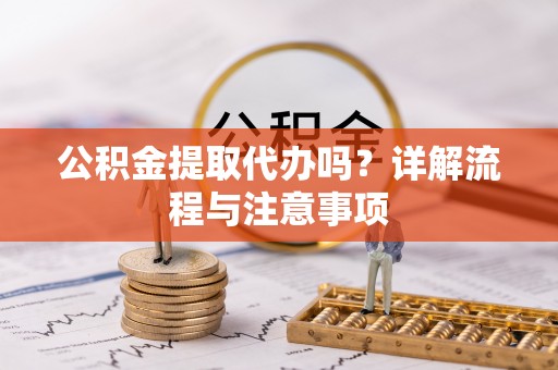 子长公积金提取代办吗？详解流程与注意事项