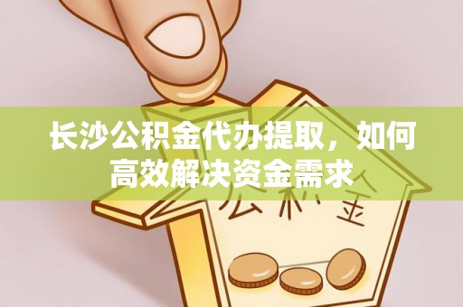 子长长沙公积金代办提取，如何高效解决资金需求